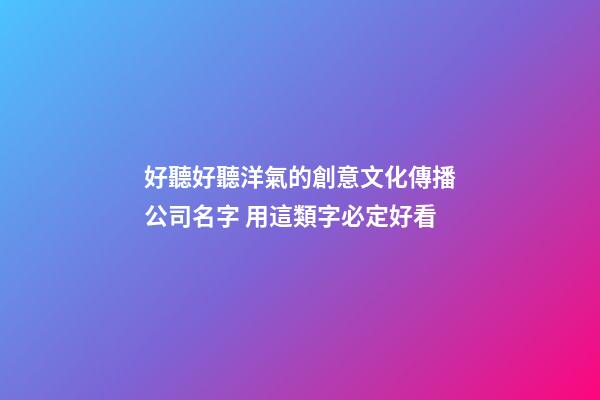 好聽好聽洋氣的創意文化傳播公司名字 用這類字必定好看-第1張-公司起名-玄機派